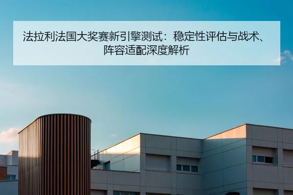 法拉利法国大奖赛新引擎测试：稳定性评估与战术、阵容适配深度解析