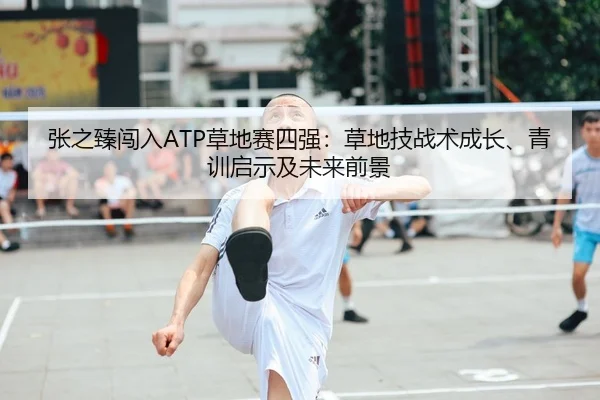 张之臻闯入ATP草地赛四强：草地技战术成长、青训启示及未来前景